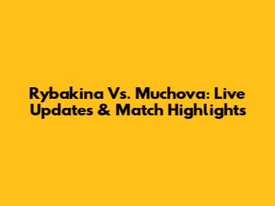 Rybakina Vs. Muchova: Live Updates & Match Highlights