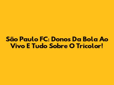 São Paulo FC: Donos Da Bola Ao Vivo E Tudo Sobre O Tricolor!