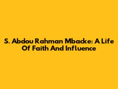 S. Abdou Rahman Mbacke: A Life Of Faith And Influence