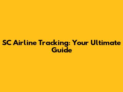 SC Airline Tracking: Your Ultimate Guide