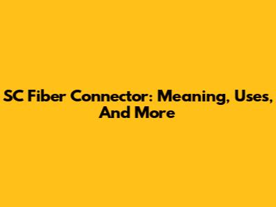 SC Fiber Connector: Meaning, Uses, And More
