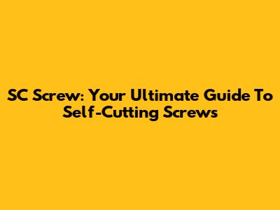 SC Screw: Your Ultimate Guide To Self-Cutting Screws