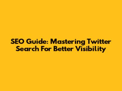 SEO Guide: Mastering Twitter Search For Better Visibility