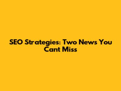 SEO Strategies: Two News You Can't Miss
