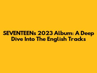 SEVENTEEN's 2023 Album: A Deep Dive Into The English Tracks