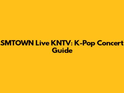 SMTOWN Live KNTV: K-Pop Concert Guide