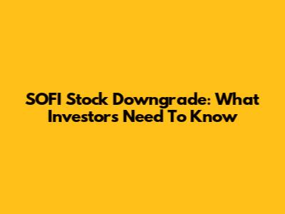 SOFI Stock Downgrade: What Investors Need To Know