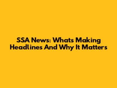 SSA News: What's Making Headlines And Why It Matters