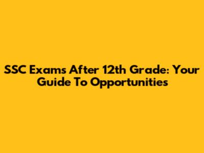 SSC Exams After 12th Grade: Your Guide To Opportunities
