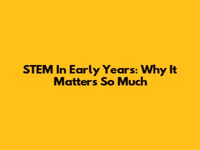 STEM In Early Years: Why It Matters So Much