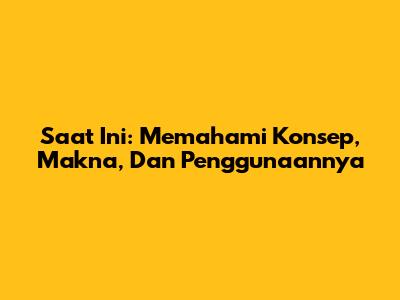 Saat Ini: Memahami Konsep, Makna, Dan Penggunaannya