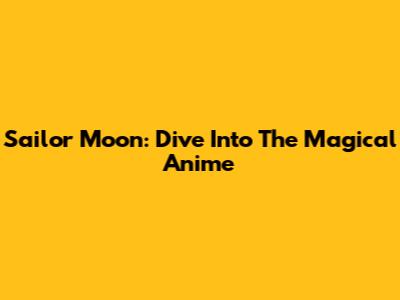 Sailor Moon: Dive Into The Magical Anime