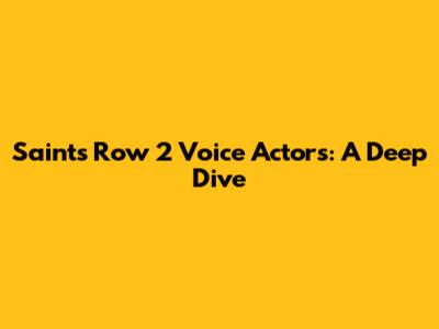 Saints Row 2 Voice Actors: A Deep Dive