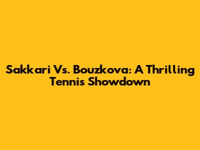 Sakkari Vs. Bouzkova: A Thrilling Tennis Showdown