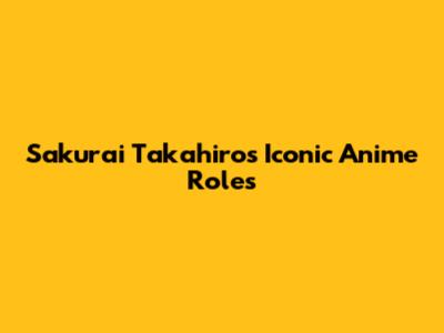 Sakurai Takahiro's Iconic Anime Roles