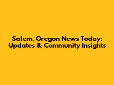 Salem, Oregon News Today: Updates & Community Insights