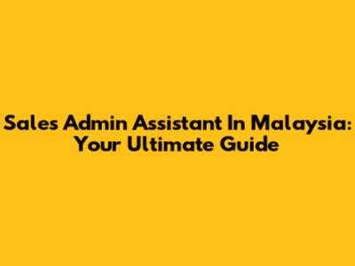 Sales Admin Assistant In Malaysia: Your Ultimate Guide