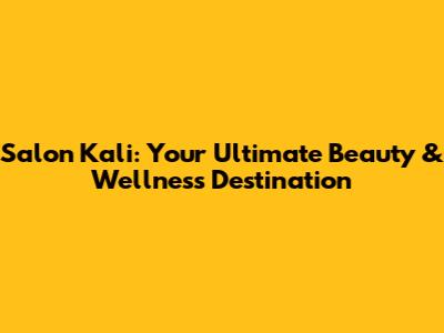 Salon Kali: Your Ultimate Beauty & Wellness Destination