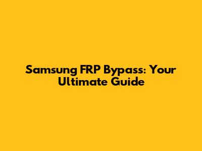 Samsung FRP Bypass: Your Ultimate Guide
