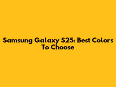 Samsung Galaxy S25: Best Colors To Choose