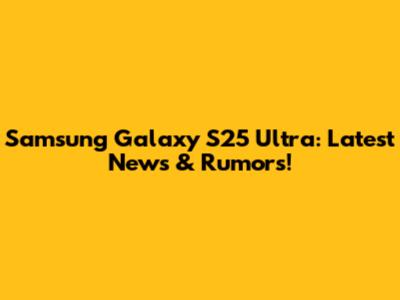 Samsung Galaxy S25 Ultra: Latest News & Rumors!