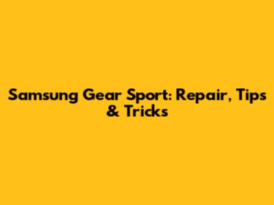 Samsung Gear Sport: Repair, Tips & Tricks