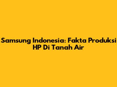 Samsung Indonesia: Fakta Produksi HP Di Tanah Air