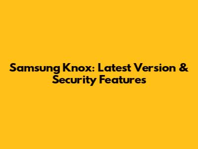 Samsung Knox: Latest Version & Security Features