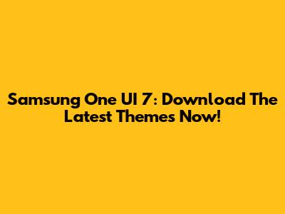 Samsung One UI 7: Download The Latest Themes Now!