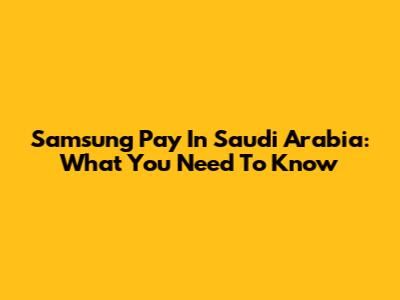 Samsung Pay In Saudi Arabia: What You Need To Know