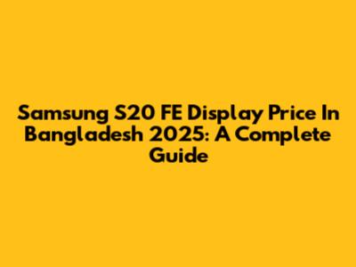 Samsung S20 FE Display Price In Bangladesh 2025: A Complete Guide