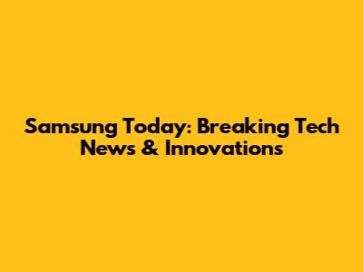 Samsung Today: Breaking Tech News & Innovations