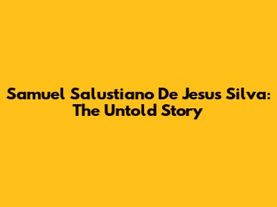Samuel Salustiano De Jesus Silva: The Untold Story