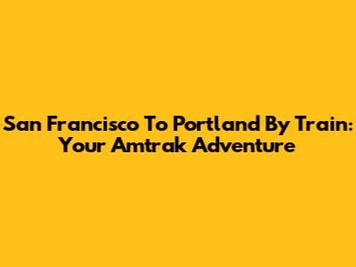 San Francisco To Portland By Train: Your Amtrak Adventure