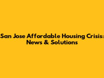 San Jose Affordable Housing Crisis: News & Solutions