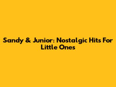 Sandy & Junior: Nostalgic Hits For Little Ones
