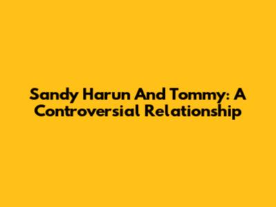 Sandy Harun And Tommy: A Controversial Relationship
