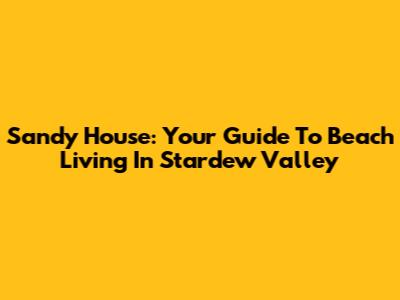 Sandy House: Your Guide To Beach Living In Stardew Valley