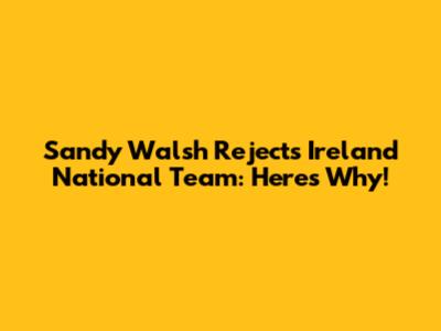 Sandy Walsh Rejects Ireland National Team: Here's Why!