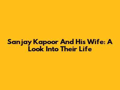Sanjay Kapoor And His Wife: A Look Into Their Life