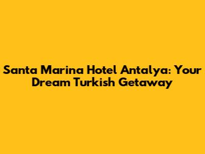 Santa Marina Hotel Antalya: Your Dream Turkish Getaway