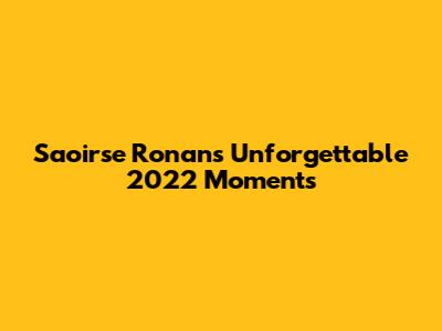 Saoirse Ronan's Unforgettable 2022 Moments