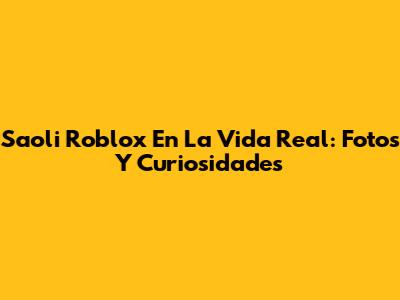 Saoli Roblox En La Vida Real: Fotos Y Curiosidades
