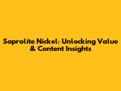 Saprolite Nickel: Unlocking Value & Content Insights