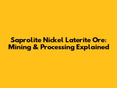 Saprolite Nickel Laterite Ore: Mining & Processing Explained
