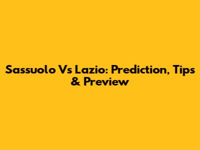 Sassuolo Vs Lazio: Prediction, Tips & Preview