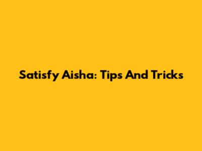 Satisfy Aisha: Tips And Tricks