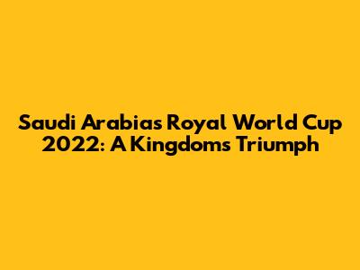 Saudi Arabia's Royal World Cup 2022: A Kingdom's Triumph
