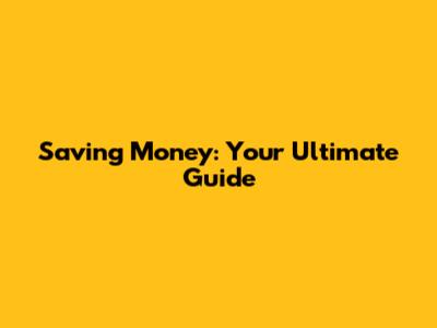 Saving Money: Your Ultimate Guide