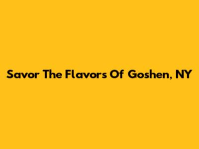 Savor The Flavors Of Goshen, NY